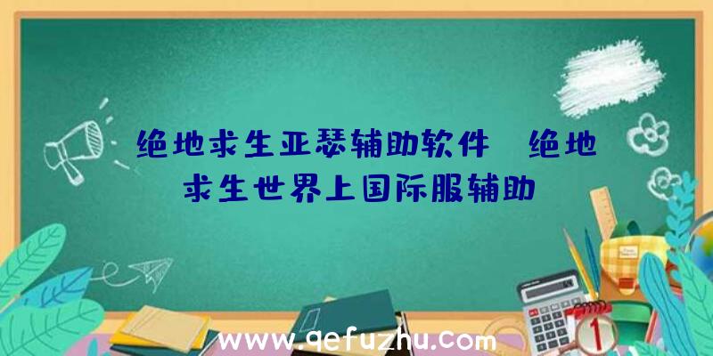 「绝地求生亚瑟辅助软件」|绝地求生世界上国际服辅助